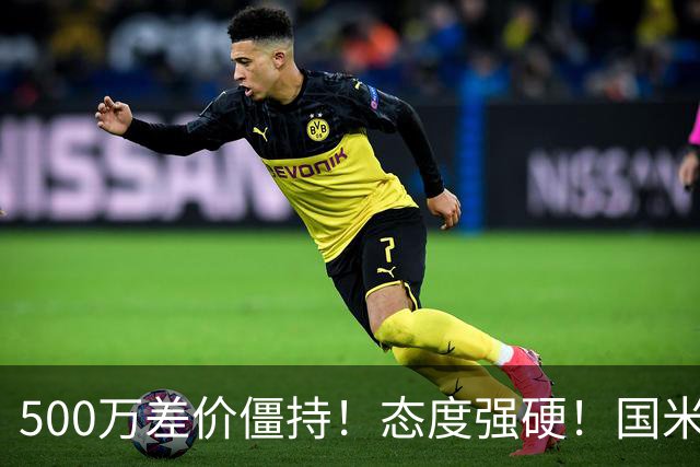 500万差价僵持！态度强硬！国米拒尤文互换，英超套现暗藏引援密码